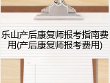 乐山产后康复师报考指南费用(产后康复师报考费用)