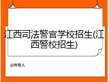 江西司法警官学校招生(江西警校招生)