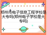郑州市电子信息工程学校是大专吗(郑州电子学校是大专吗)