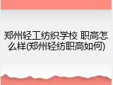 郑州轻工纺织学校 职高怎么样(郑州轻纺职高如何)