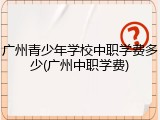 广州青少年学校中职学费多少(广州中职学费)