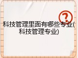 科技管理里面有哪些专业(科技管理专业)