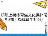 郑州上街体育生文化课补习机构(上街体育生补习)