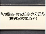 防城港东兴农校多少分录取(东兴农校录取分)