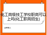 化工高级技工学校职高可以上吗(化工职高招生)
