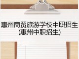 惠州商贸旅游学校中职招生(惠州中职招生)