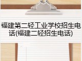 福建第二轻工业学校招生电话(福建二轻招生电话)