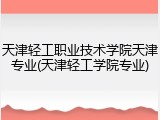 天津轻工职业技术学院天津专业(天津轻工学院专业)