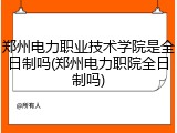 郑州电力职业技术学院是全日制吗(郑州电力职院全日制吗)