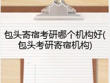 包头寄宿考研哪个机构好(包头考研寄宿机构)