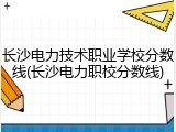 长沙电力技术职业学校分数线(长沙电力职校分数线)