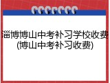 淄博博山中考补习学校收费(博山中考补习收费)