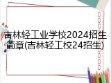 吉林轻工业学校2024招生简章(吉林轻工校24招生)
