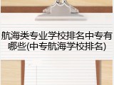 航海类专业学校排名中专有哪些(中专航海学校排名)