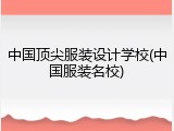 中国顶尖服装设计学校(中国服装名校)