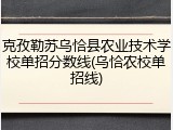 克孜勒苏乌恰县农业技术学校单招分数线(乌恰农校单招线)