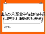 山东水利职业学院教师待遇(山东水利职院教师薪资)