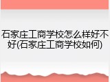 石家庄工商学校怎么样好不好(石家庄工商学校如何)