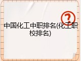 中国化工中职排名(化工职校排名)