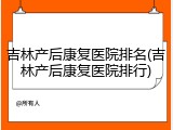 吉林产后康复医院排名(吉林产后康复医院排行)