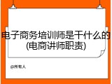 电子商务培训师是干什么的(电商讲师职责)