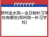 郑州金水高一全日制补习学校有哪些(郑州高一补习学校)