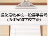 通化宠物学校一般要学费吗(通化宠物学校学费)