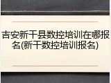 吉安新干县数控培训在哪报名(新干数控培训报名)