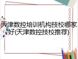 天津数控培训机构技校哪家好(天津数控技校推荐)