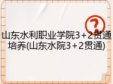 山东水利职业学院3+2贯通培养(山东水院3+2贯通)