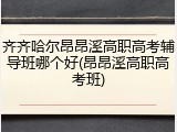 齐齐哈尔昂昂溪高职高考辅导班哪个好(昂昂溪高职高考班)