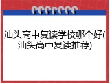 汕头高中复读学校哪个好(汕头高中复读推荐)