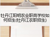 牡丹江阳明农业职高学校如何招生(牡丹江农职招生)