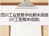 四川工业贸易学校期末成绩(川工贸期末成绩)