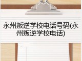永州叛逆学校电话号码(永州叛逆学校电话)