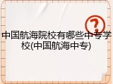 中国航海院校有哪些中专学校(中国航海中专)