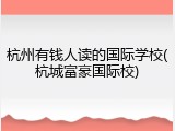 杭州有钱人读的国际学校(杭城富豪国际校)