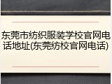 东莞市纺织服装学校官网电话地址(东莞纺校官网电话)