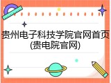 贵州电子科技学院官网首页(贵电院官网)