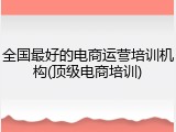 全国最好的电商运营培训机构(顶级电商培训)
