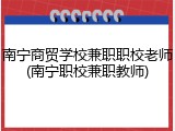 南宁商贸学校兼职职校老师(南宁职校兼职教师)