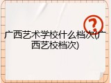 广西艺术学校什么档次(广西艺校档次)