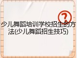 少儿舞蹈培训学校招生的方法(少儿舞蹈招生技巧)