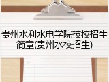 贵州水利水电学院技校招生简章(贵州水校招生)