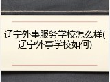 辽宁外事服务学校怎么样(辽宁外事学校如何)