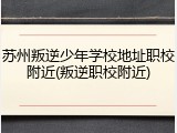 苏州叛逆少年学校地址职校附近(叛逆职校附近)