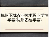杭州下城农业技术职业学校学费(杭州农校学费)