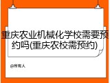 重庆农业机械化学校需要预约吗(重庆农校需预约)