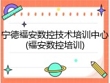 宁德福安数控技术培训中心(福安数控培训)