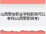 山西警官职业学院职高可以考吗(山西警职高考)
